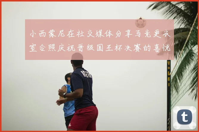 小西蒙尼在社交媒体分享马竞更衣室合照庆祝晋级国王杯决赛的喜悦时刻