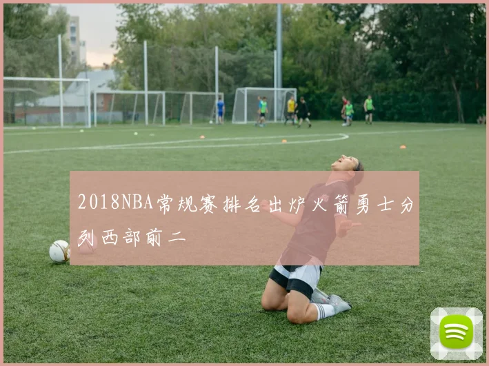 2018NBA常规赛排名出炉火箭勇士分列西部前二