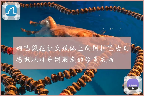 姆巴佩在社交媒体上向阿拉巴告别感慨从对手到朋友的珍贵友谊