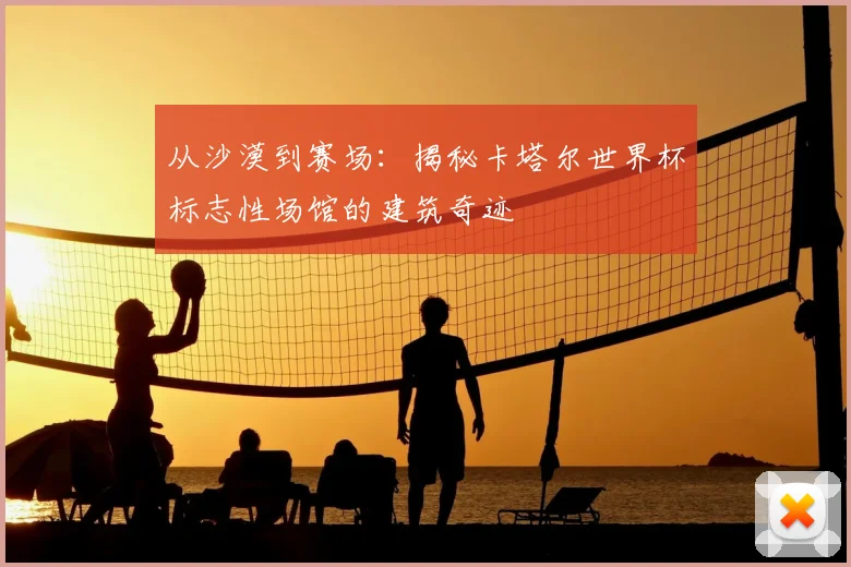 从沙漠到赛场:揭秘卡塔尔世界杯标志性场馆的建筑奇迹