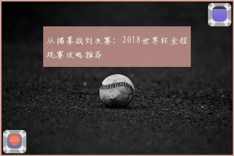 从揭幕战到决赛:2018世界杯全程观赛攻略推荐