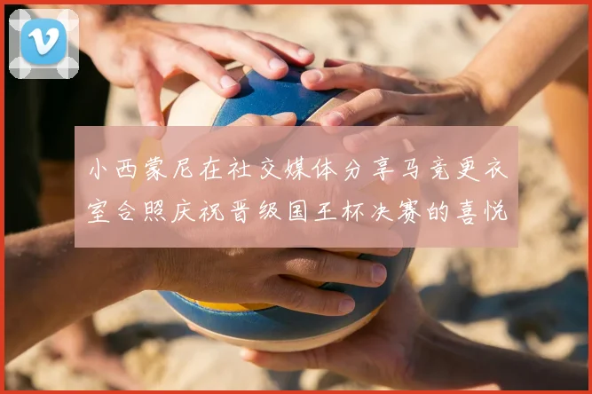 小西蒙尼在社交媒体分享马竞更衣室合照庆祝晋级国王杯决赛的喜悦时刻