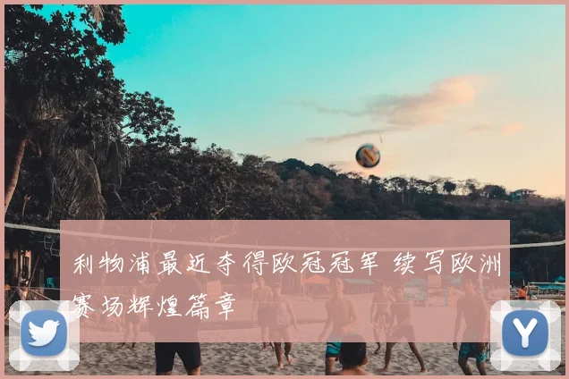 利物浦最近夺得欧冠冠军 续写欧洲赛场辉煌篇章