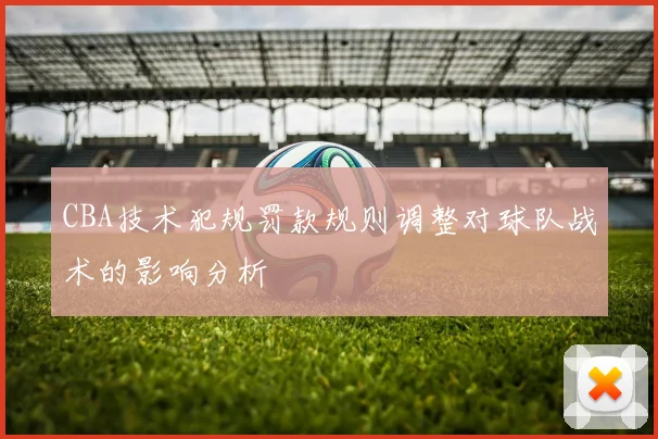 CBA技术犯规罚款规则调整对球队战术的影响分析