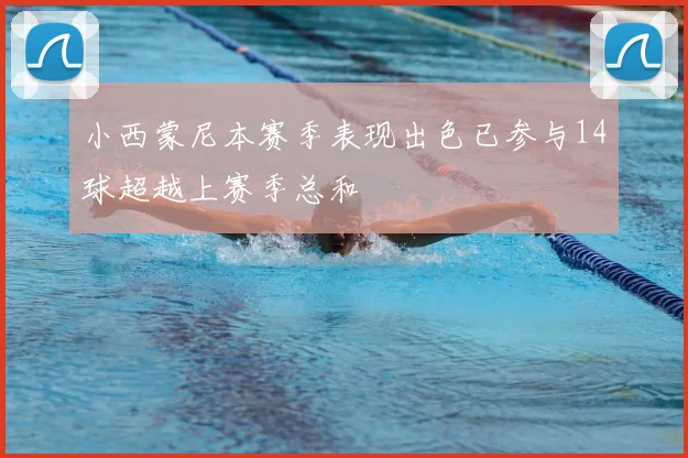 小西蒙尼本赛季表现出色已参与14球超越上赛季总和
