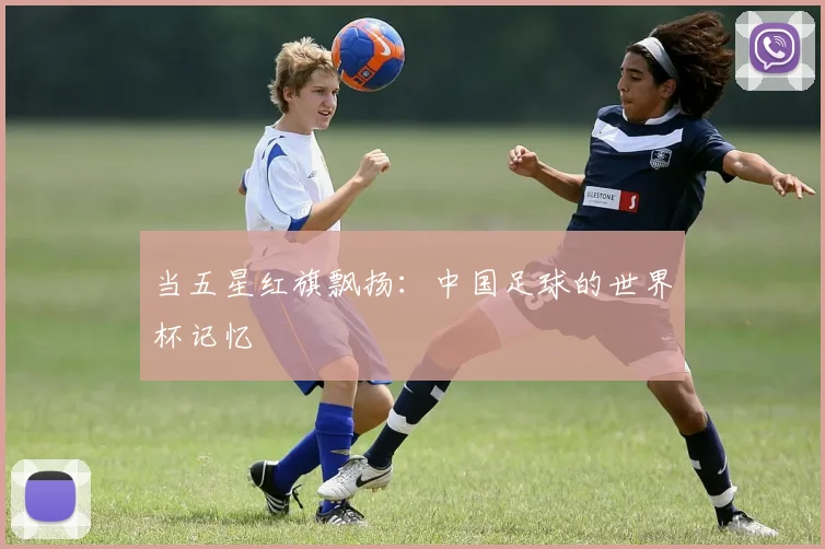 当五星红旗飘扬：中国足球的世界杯记忆