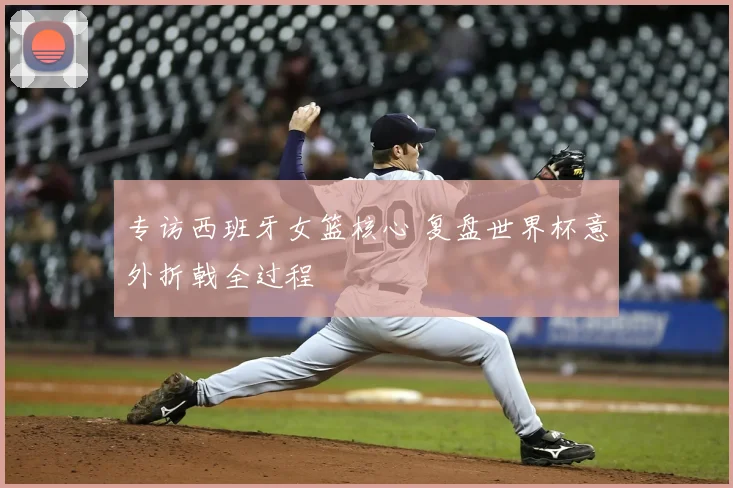 专访西班牙女篮核心 复盘世界杯意外折戟全过程