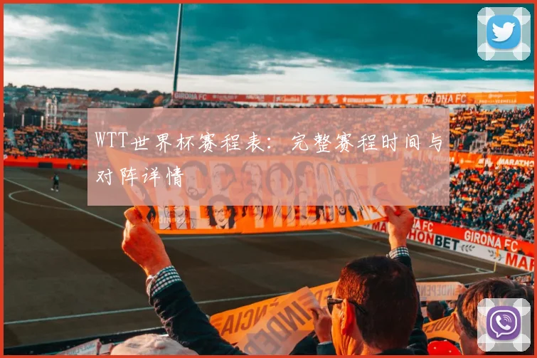 WTT世界杯赛程表：完整赛程时间与对阵详情