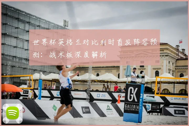 世界杯英格兰对比利时首发阵容预测：战术板深度解析