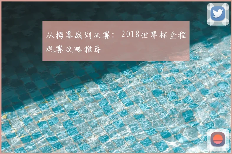 从揭幕战到决赛：2018世界杯全程观赛攻略推荐