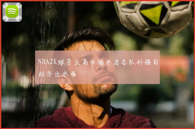NBA2K球员交易市场开启各队补强目标浮出水面