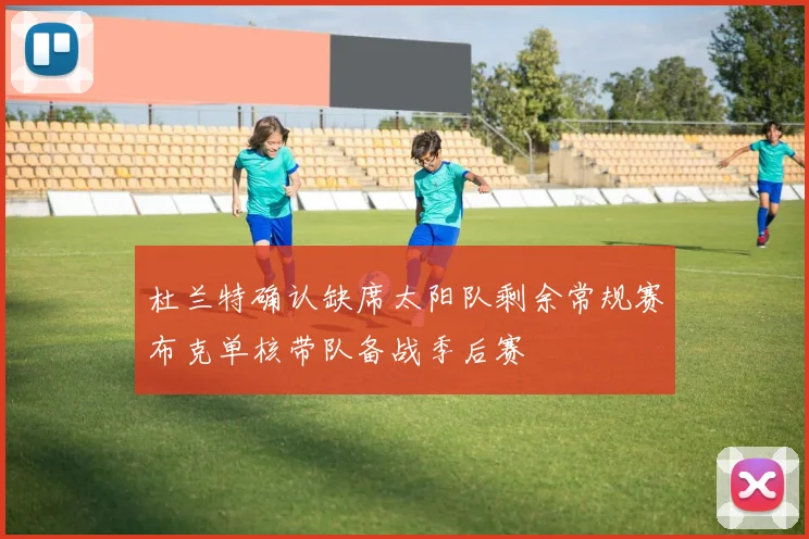 杜兰特确认缺席太阳队剩余常规赛布克单核带队备战季后赛