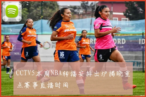 CCTV5本周NBA转播安排出炉揭晓重点赛事直播时间