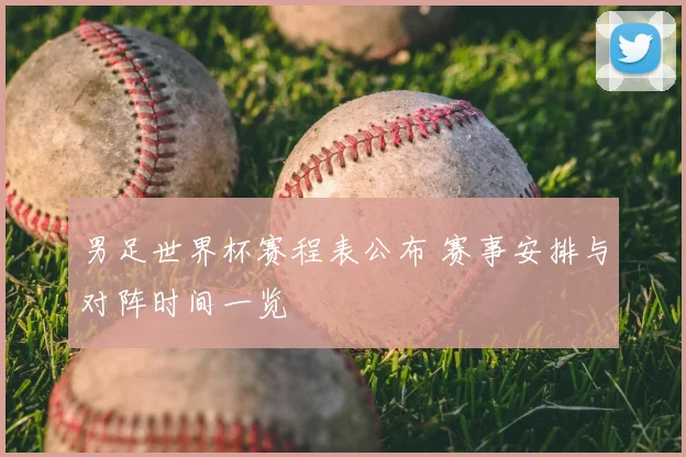 男足世界杯赛程表公布 赛事安排与对阵时间一览