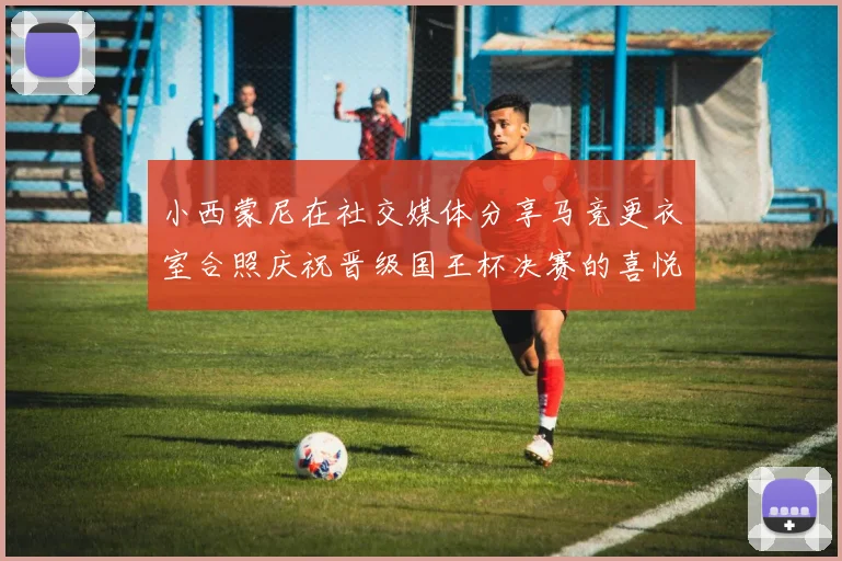 小西蒙尼在社交媒体分享马竞更衣室合照庆祝晋级国王杯决赛的喜悦时刻