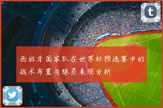 西班牙国家队在世界杯预选赛中的战术布置与球员表现分析