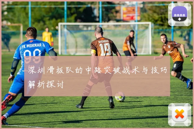 深圳滑板队的中路突破战术与技巧解析探讨