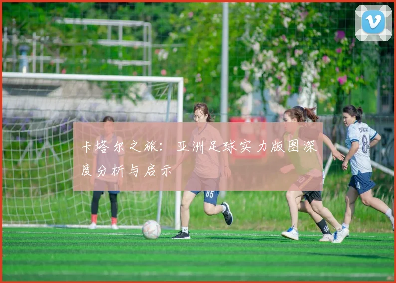卡塔尔之旅：亚洲足球实力版图深度分析与启示