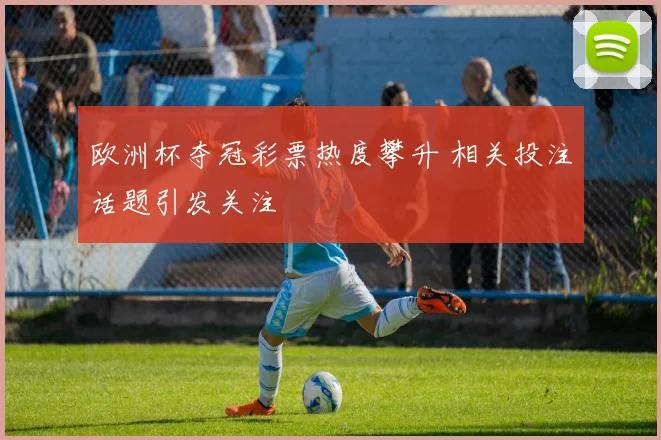 欧洲杯夺冠彩票热度攀升 相关投注话题引发关注