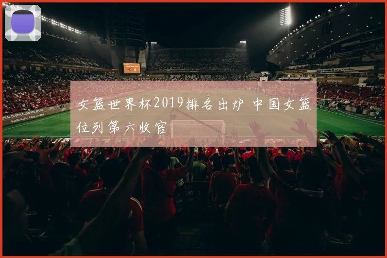 女篮世界杯2019排名出炉 中国女篮位列第六收官
