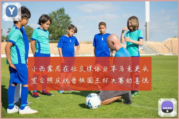 小西蒙尼在社交媒体分享马竞更衣室合照庆祝晋级国王杯决赛的喜悦时刻
