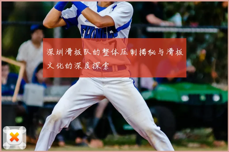 深圳滑板队的整体压制揭秘与滑板文化的深度探索