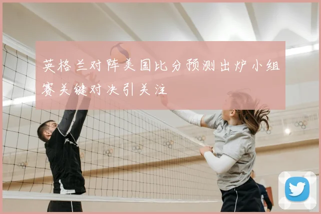 英格兰对阵美国比分预测出炉小组赛关键对决引关注