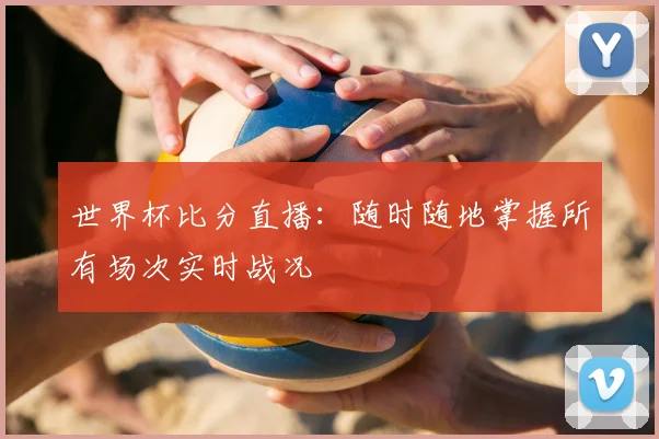 世界杯比分直播：随时随地掌握所有场次实时战况