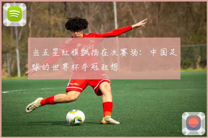 当五星红旗飘扬在决赛场:中国足球的世界杯夺冠狂想