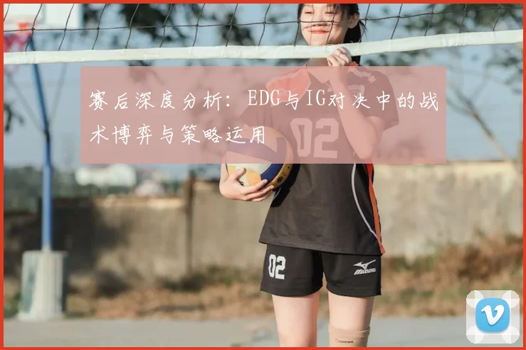 赛后深度分析：EDG与IG对决中的战术博弈与策略运用