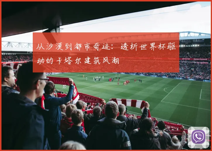 从沙漠到都市奇迹:透析世界杯驱动的卡塔尔建筑风潮
