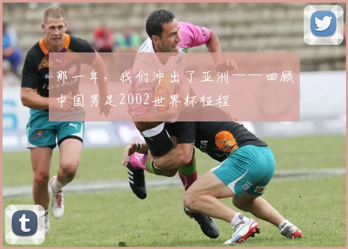 那一年，我们冲出了亚洲——回顾中国男足2002世界杯征程