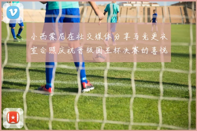 小西蒙尼在社交媒体分享马竞更衣室合照庆祝晋级国王杯决赛的喜悦时刻