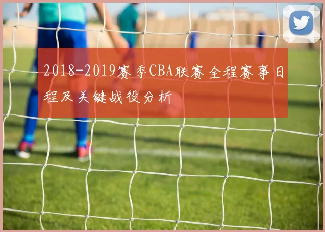 2018-2019赛季CBA联赛全程赛事日程及关键战役分析