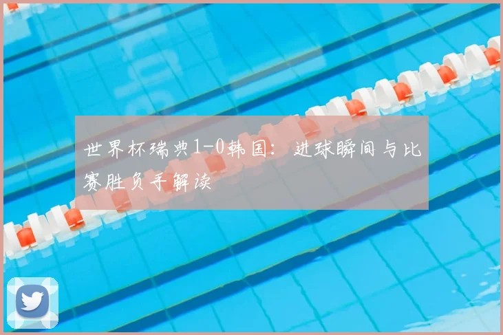 世界杯瑞典1-0韩国：进球瞬间与比赛胜负手解读