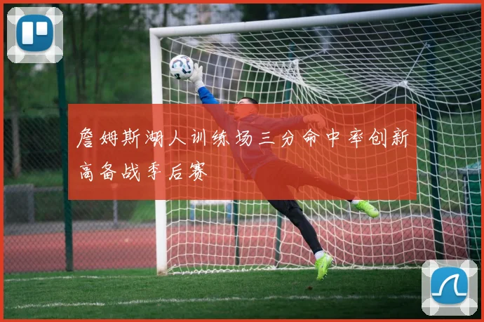 詹姆斯湖人训练场三分命中率创新高备战季后赛