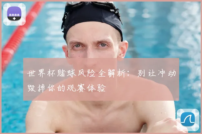 世界杯赌球风险全解析：别让冲动毁掉你的观赛体验