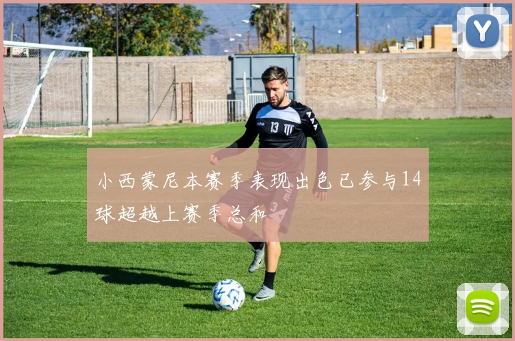 小西蒙尼本赛季表现出色已参与14球超越上赛季总和