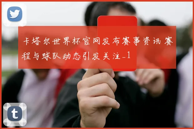 卡塔尔世界杯官网发布赛事资讯 赛程与球队动态引发关注_1