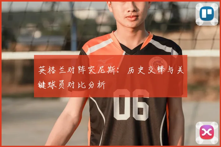 英格兰对阵突尼斯：历史交锋与关键球员对比分析