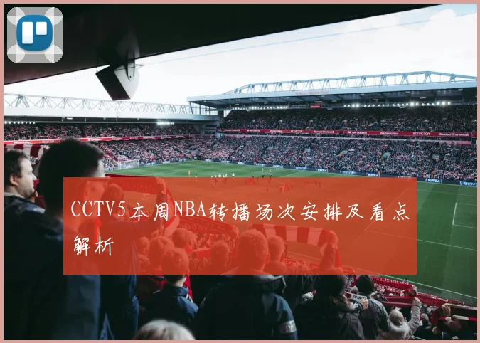 CCTV5本周NBA转播场次安排及看点解析