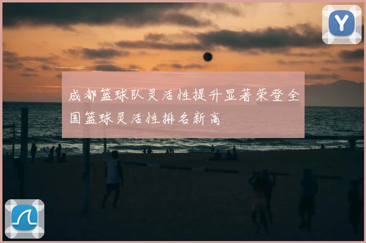 成都篮球队灵活性提升显著荣登全国篮球灵活性排名新高