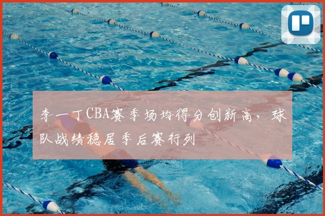 李一丁CBA赛季场均得分创新高，球队战绩稳居季后赛行列