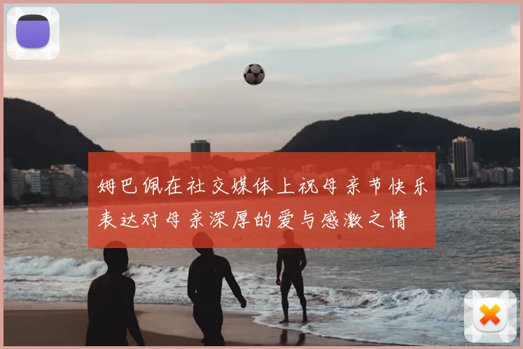 姆巴佩在社交媒体上祝母亲节快乐表达对母亲深厚的爱与感激之情