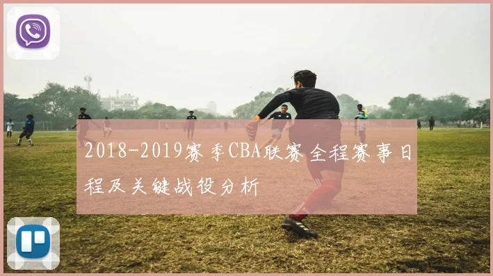 2018-2019赛季CBA联赛全程赛事日程及关键战役分析