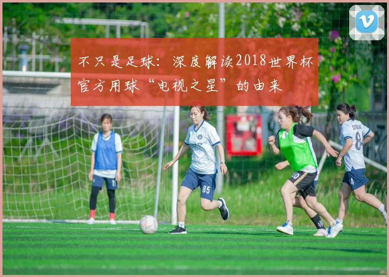 不只是足球:深度解读2018世界杯官方用球“电视之星”的由来