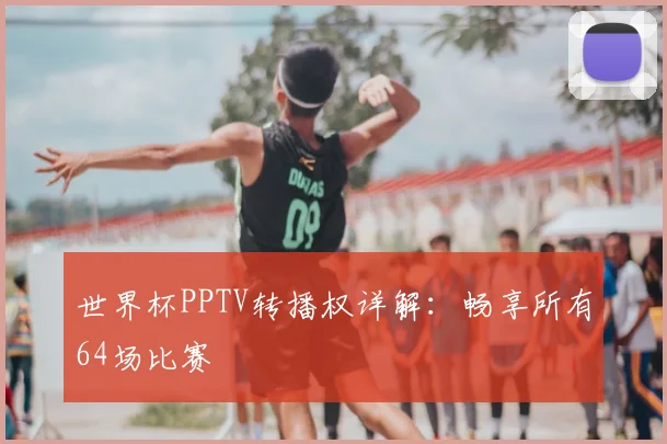世界杯PPTV转播权详解:畅享所有64场比赛
