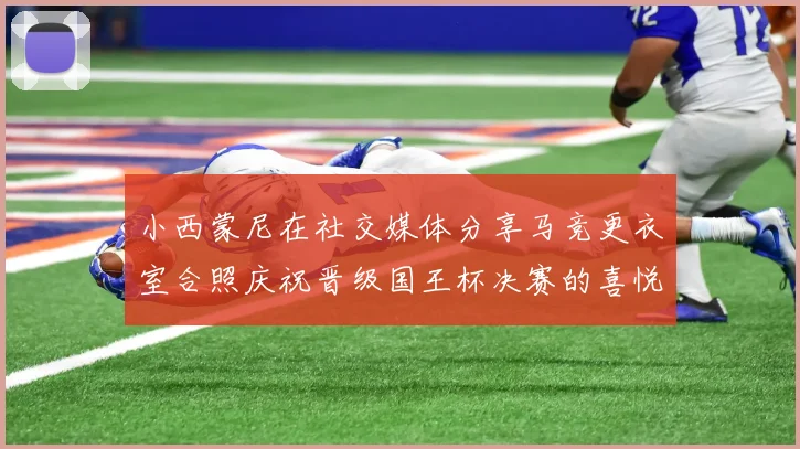小西蒙尼在社交媒体分享马竞更衣室合照庆祝晋级国王杯决赛的喜悦时刻