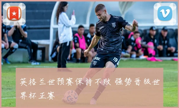 英格兰世预赛保持不败 强势晋级世界杯正赛