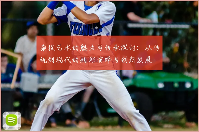 杂技艺术的魅力与传承探讨：从传统到现代的精彩演绎与创新发展
